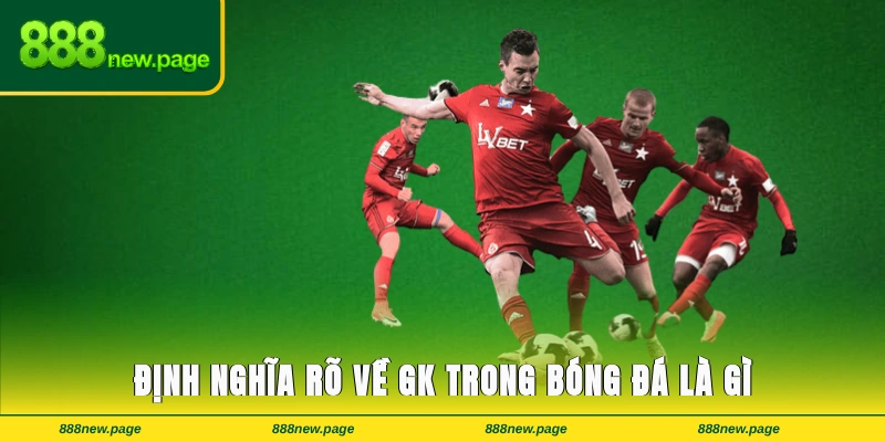Định nghĩa rõ về GK trong bóng đá là gì