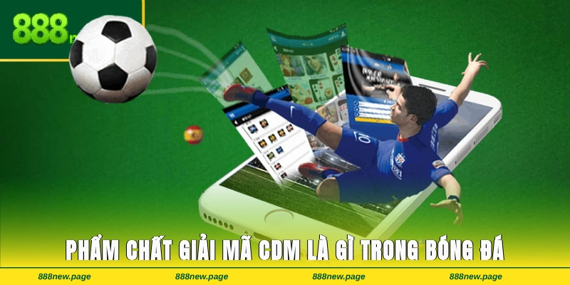 Phẩm chất nổi bật giúp giải mã CDM là gì trong bóng đá hiệu quả