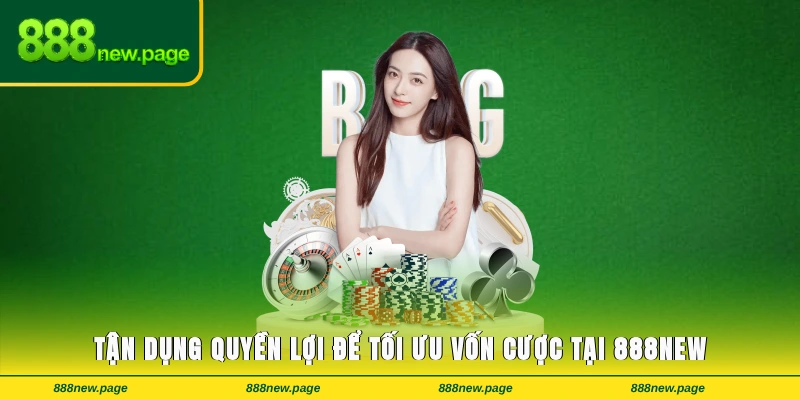 Tận dụng quyền lợi để tối ưu vốn cược tại 888new