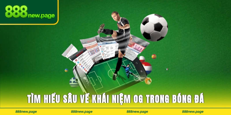 Tìm hiểu sâu về khái niệm OG trong bóng đá