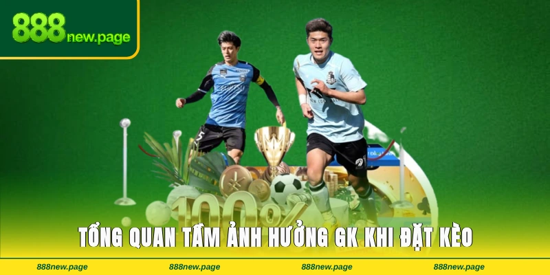 Tổng quan tầm ảnh hưởng GK khi đặt kèo