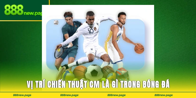 Vị trí chiến thuật CM là gì trong bóng đá